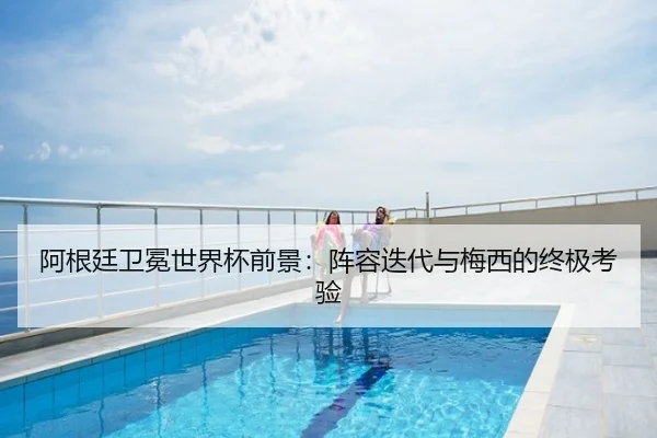 阿根廷卫冕世界杯前景：阵容迭代与梅西的终极考验